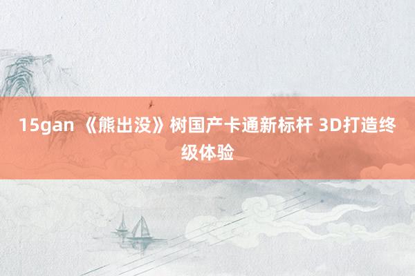 15gan 《熊出没》树国产卡通新标杆 3D打造终级体验