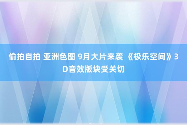 偷拍自拍 亚洲色图 9月大片来袭 《极乐空间》3D音效版块受关切