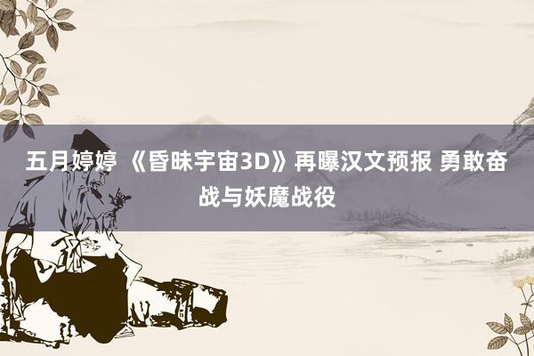 五月婷婷 《昏昧宇宙3D》再曝汉文预报 勇敢奋战与妖魔战役