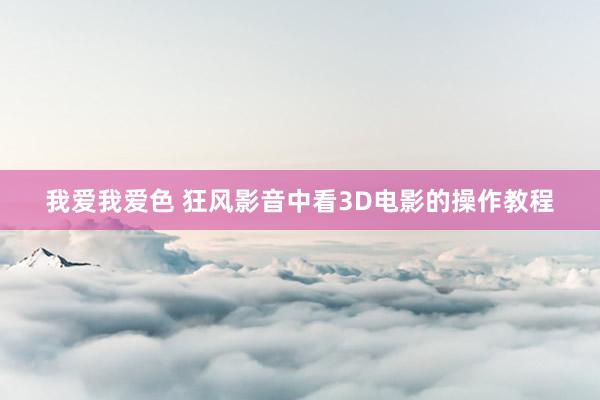 我爱我爱色 狂风影音中看3D电影的操作教程