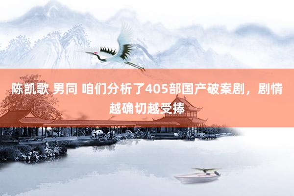 陈凯歌 男同 咱们分析了405部国产破案剧，剧情越确切越受捧