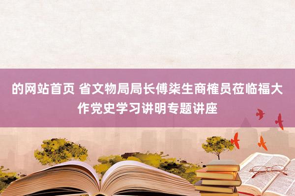 的网站首页 省文物局局长傅柒生商榷员莅临福大作党史学习讲明专题讲座