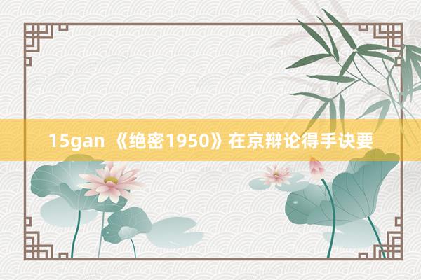 15gan 《绝密1950》在京辩论得手诀要