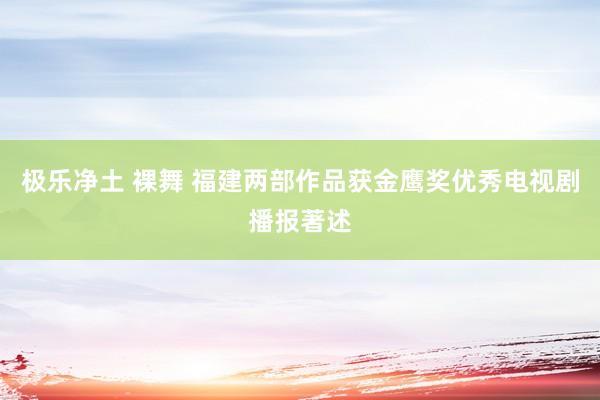 极乐净土 裸舞 福建两部作品获金鹰奖优秀电视剧播报著述