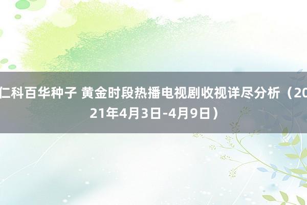 仁科百华种子 黄金时段热播电视剧收视详尽分析（2021年4月3日-4月9日）