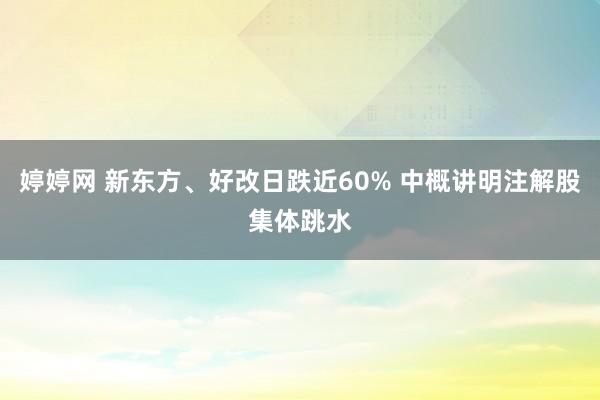 婷婷网 新东方、好改日跌近60% 中概讲明注解股集体跳水