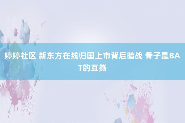 婷婷社区 新东方在线归国上市背后暗战 骨子是BAT的互撕