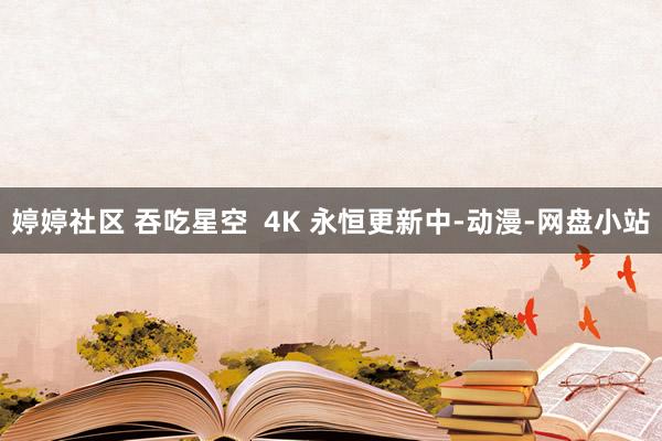 婷婷社区 吞吃星空  4K 永恒更新中-动漫-网盘小站