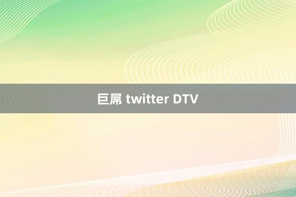 巨屌 twitter DTV