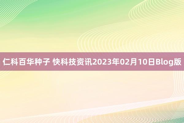 仁科百华种子 快科技资讯2023年02月10日Blog版