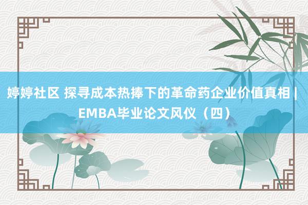 婷婷社区 探寻成本热捧下的革命药企业价值真相 | EMBA毕业论文风仪（四）