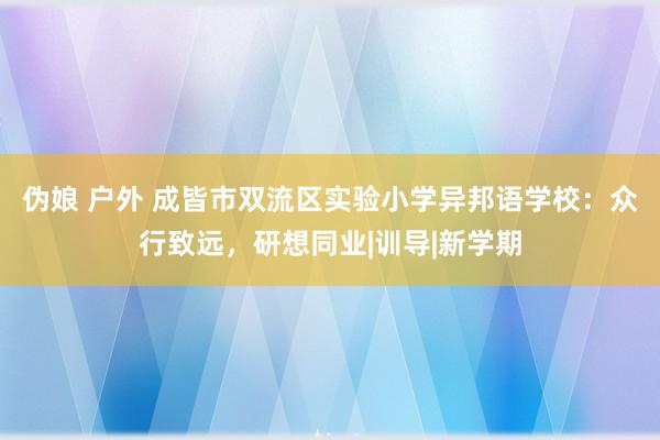 伪娘 户外 成皆市双流区实验小学异邦语学校：众行致远，研想同业|训导|新学期