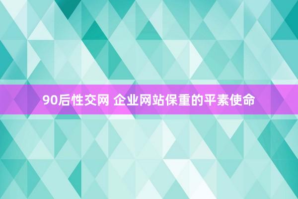 90后性交网 企业网站保重的平素使命