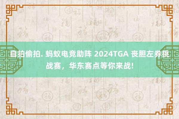 自拍偷拍. 蚂蚁电竞助阵 2024TGA 丧胆左券挑战赛，华东赛点等你来战!